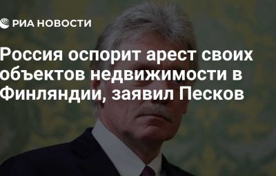 Россия оспорит арест своих объектов недвижимости в Финляндии, заявил Песков