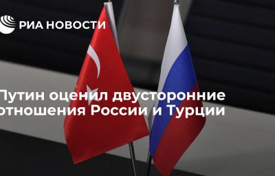 Путин оценил двусторонние отношения России и Турции