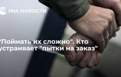 "Поймать их сложно". Кто устраивает "пытки на заказ"