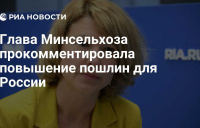 Глава Минсельхоза прокомментировала повышение пошлин для России