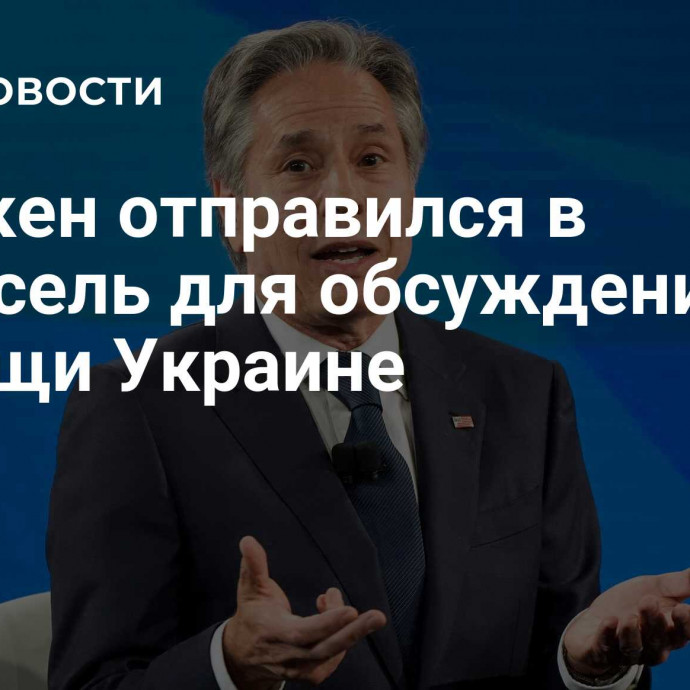 Блинкен отправился в Брюссель для обсуждения помощи Украине