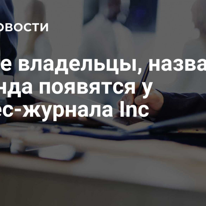 Новые владельцы, название и команда появятся у бизнес-журнала Inc