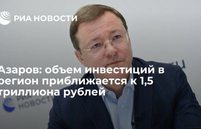 Азаров: объем инвестиций в регион приближается к 1,5 триллиона рублей