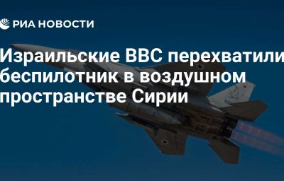 Израильские ВВС перехватили беспилотник в воздушном пространстве Сирии