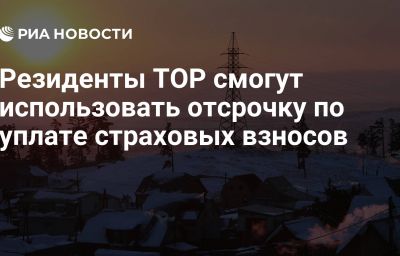 Резиденты ТОР смогут использовать отсрочку по уплате страховых взносов