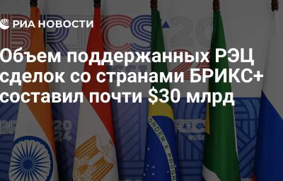 Объем поддержанных РЭЦ сделок со странами БРИКС+ составил почти $30 млрд