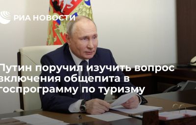 Путин поручил изучить вопрос включения общепита в госпрограмму по туризму