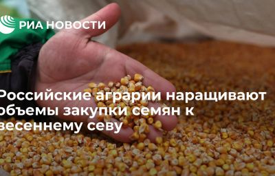 Российские аграрии наращивают объемы закупки семян к весеннему севу