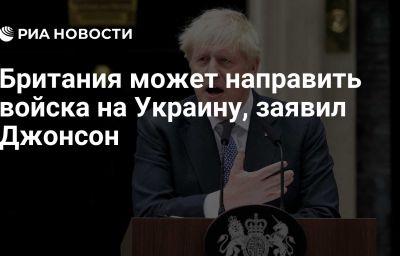 Британия может направить войска на Украину, заявил Джонсон