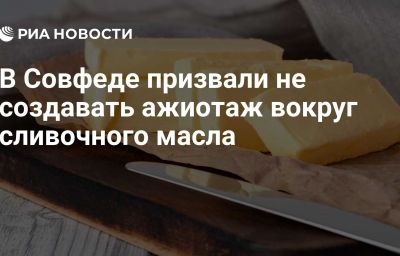 В Совфеде призвали не создавать ажиотаж вокруг сливочного масла