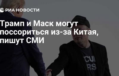 Трамп и Маск могут поссориться из-за Китая, пишут СМИ