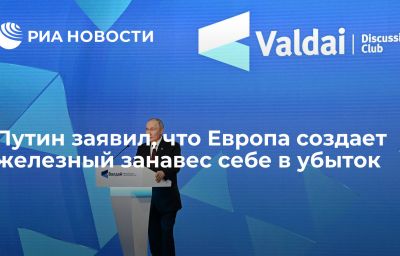 Путин заявил, что Европа создает железный занавес себе в убыток