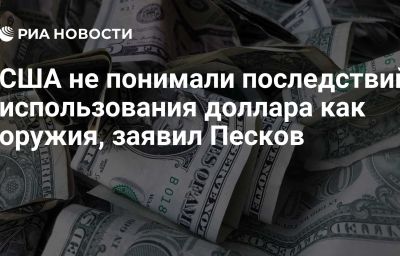 США не понимали последствий использования доллара как оружия, заявил Песков