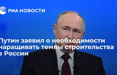 Путин заявил о необходимости наращивать темпы строительства в России