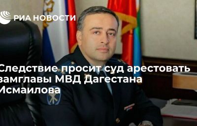 Следствие просит суд арестовать замглавы МВД Дагестана Исмаилова