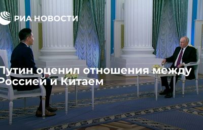 Путин оценил отношения между Россией и Китаем