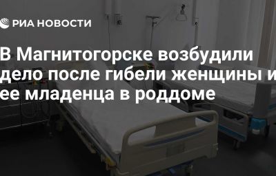 В Магнитогорске возбудили дело после гибели женщины и ее младенца в роддоме