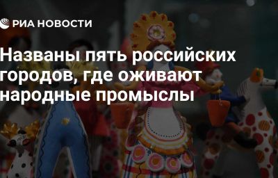 Названы пять российских городов, где оживают народные промыслы