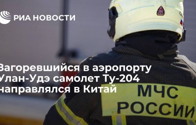 Загоревшийся в аэропорту Улан-Удэ самолет Ту-204 направлялся в Китай