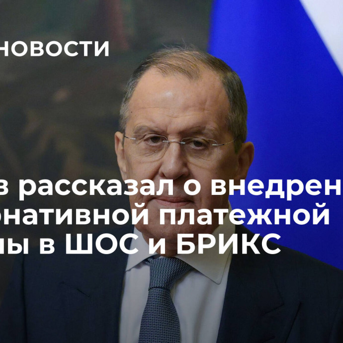 Лавров рассказал о внедрении альтернативной платежной системы в ШОС и БРИКС