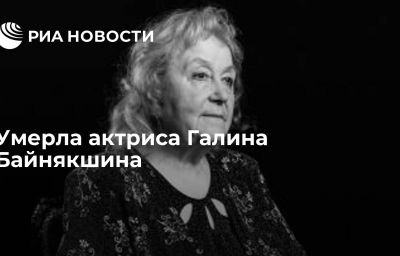 Умерла актриса Галина Байнякшина