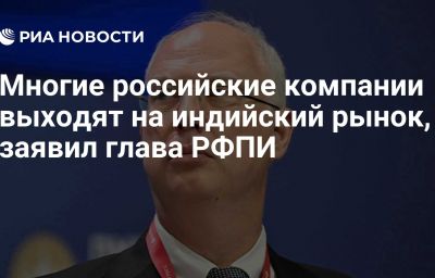 Многие российские компании выходят на индийский рынок, заявил глава РФПИ