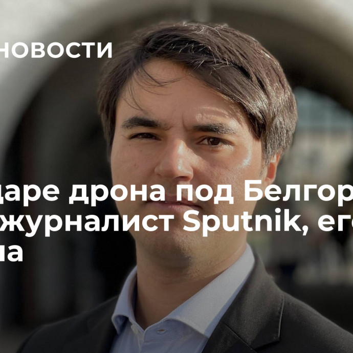 При ударе дрона под Белгородом ранен журналист Sputnik, его дочь погибла