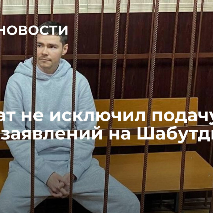 Адвокат не исключил подачу новых заявлений на Шабутдинова