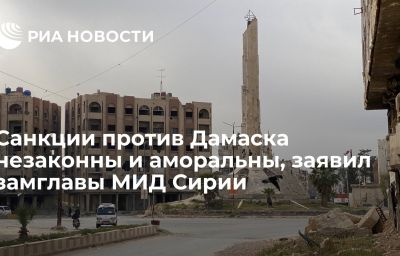 Санкции против Дамаска незаконны и аморальны, заявил замглавы МИД Сирии