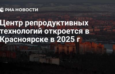 Центр репродуктивных технологий откроется в Красноярске в 2025 г