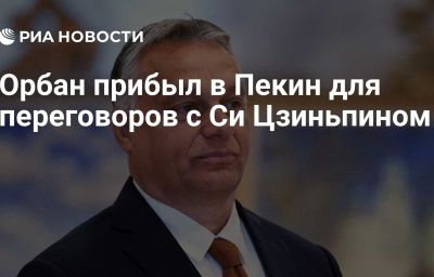 Орбан прибыл в Пекин для переговоров с Си Цзиньпином