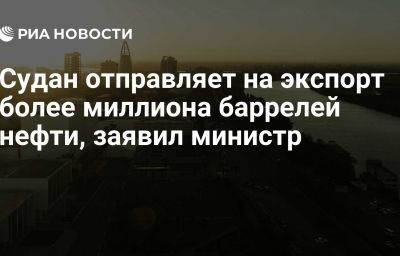 Судан отправляет на экспорт более миллиона баррелей нефти, заявил министр