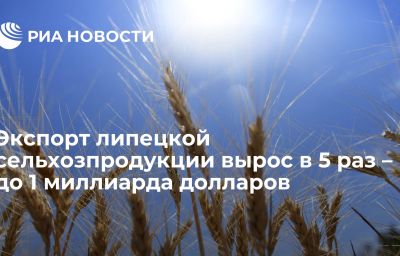 Экспорт липецкой сельхозпродукции вырос в 5 раз – до 1 миллиарда долларов