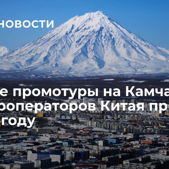 Первые промотуры на Камчатку для туроператоров Китая проведут в 2024 году