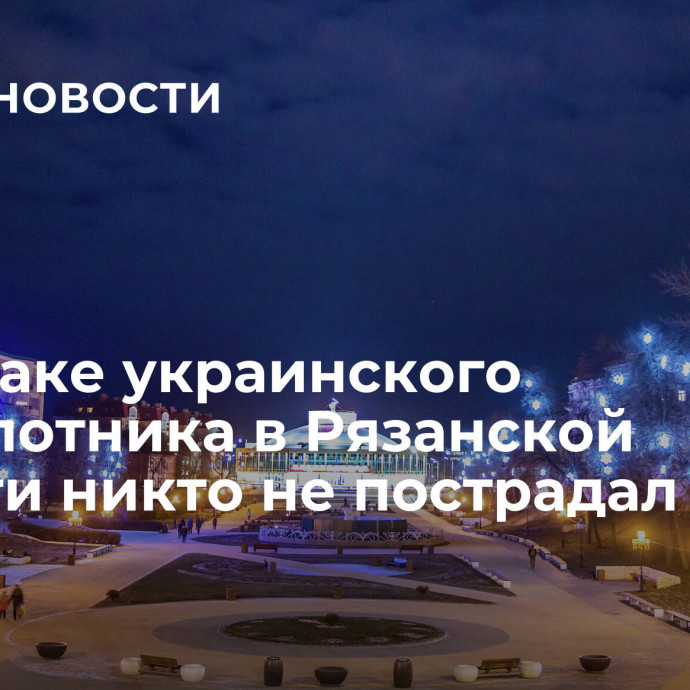 При атаке украинского беспилотника в Рязанской области никто не пострадал