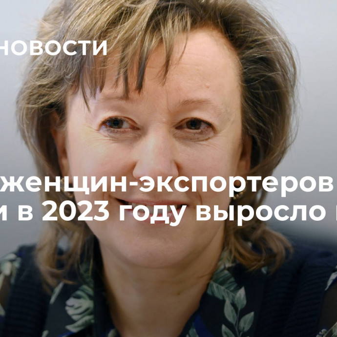 Число женщин-экспортеров в России в 2023 году выросло на 28%