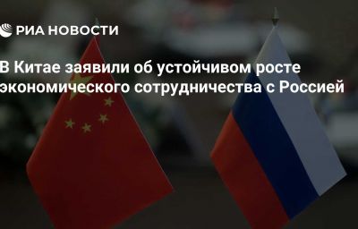 В Китае заявили об устойчивом росте экономического сотрудничества с Россией