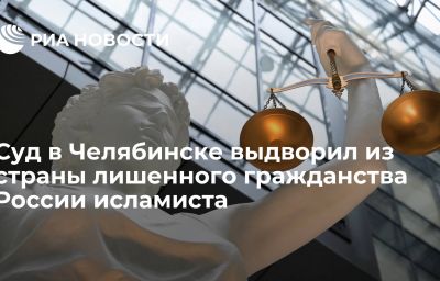 Суд в Челябинске выдворил из страны лишенного гражданства России исламиста