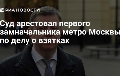 Суд арестовал первого замначальника метро Москвы по делу о взятках