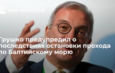 Грушко предупредил о последствиях остановки прохода по Балтийскому морю