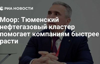 Моор: Тюменский нефтегазовый кластер помогает компаниям быстрее расти