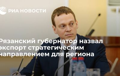 Рязанский губернатор назвал экспорт стратегическим направлением для региона