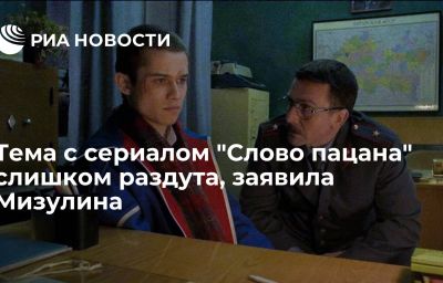 Тема с сериалом "Слово пацана" слишком раздута, заявила Мизулина