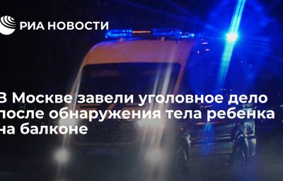 В Москве завели уголовное дело после обнаружения тела ребенка на балконе