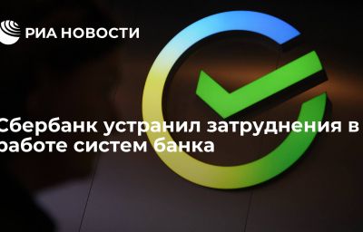 Сбербанк устранил затруднения в работе систем банка