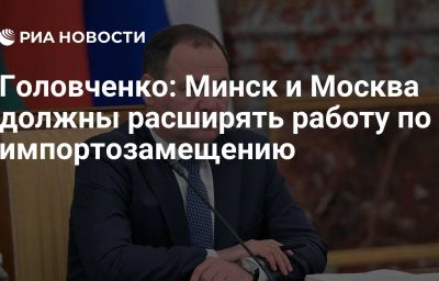 Головченко: Минск и Москва должны расширять работу по импортозамещению