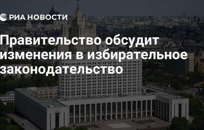 Правительство обсудит изменения в избирательное законодательство