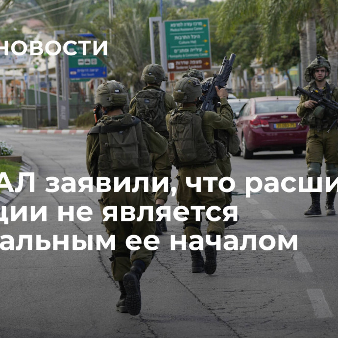 В ЦАХАЛ заявили, что расширение операции не является официальным ее началом