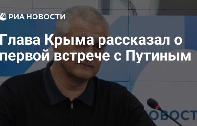 Глава Крыма рассказал о первой встрече с Путиным