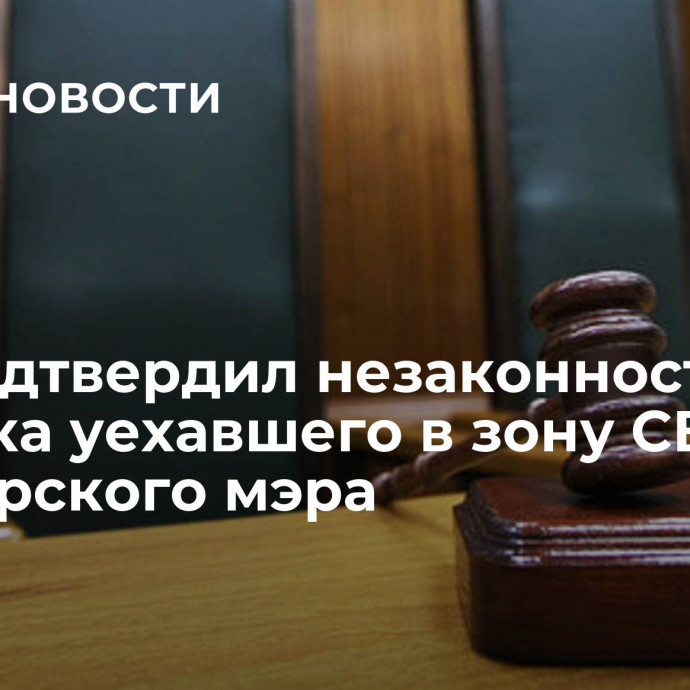 Суд подтвердил незаконность розыска уехавшего в зону СВО приморского мэра